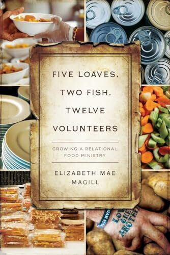 Magill, Elizabeth Mae Five Loaves, Two Fish, Twelve Volunteers: Growing a Relational Food Ministry