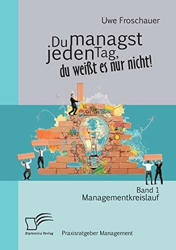 Froschauer, Uwe Du managst jeden Tag, du weißt es nur nicht – Praxisratgeber Management: Band 1 Managementkreislauf