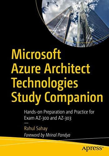 Sahay, Rahul Microsoft Azure Architect Technologies Study Companion: Hands-on Preparation and Practice for Exam AZ-300 and AZ-303