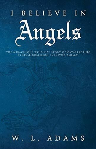 Adams, W L I Believe in Angels: The Miraculous True-Life Story of Catastrophic Vehicle Collision Survivor Ashley