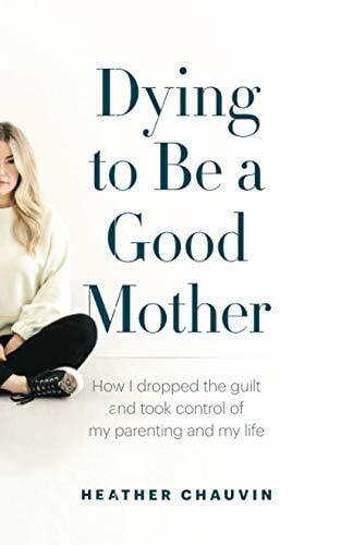 Chauvin, Heather Dying To Be A Good Mother: How I Dropped the Guilt and Took Control of My Parenting and My Life