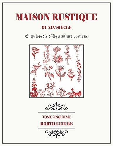 Bixio, Dr Alexandre MAISON RUSTIQUE DU XIXe SIÈCLE - TOME 5 - Horticulture: Encyclopédie d'Agriculture Pratique