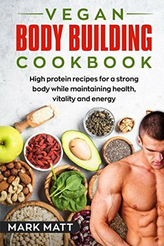 Matt, Mark Vegan Bodybuilding Cookbook: 100 high protein recipes for a strong body while maintaining health, vitality and energy (Plant based, Vegan, Fitness, High protein, Band 1)