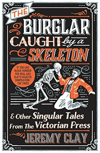 Clay, Jeremy The Burglar Caught by a Skeleton: And Other Singular Tales from the Victorian Press
