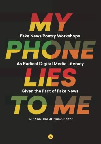 Juhasz, Alexandra My Phone Lies to Me: Fake News Poetry Workshops As Radical Digital Media Literacy Given the Fact of Fake News