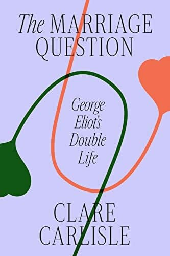 Carlisle, Clare The Marriage Question: George Eliot's Double Life