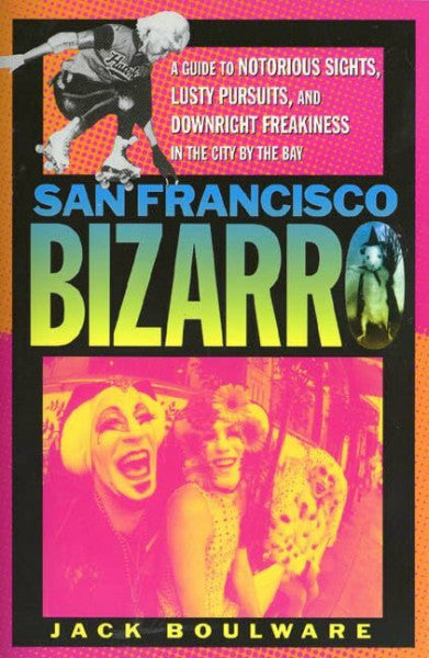 Boulware, Jack San Francisco Bizarro: A Guide to Notorious Sights, Lusty Pursuits, and Downright Freakiness in the City by the Bay