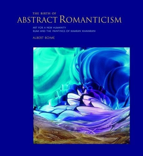 Boime, Albert The Birth of Abstract Romanticism: Art for a New Humanity, Rumi and the Paintings of Kamran Khavarani