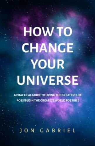 Gabriel, Jon How to Change Your Universe: A practical guide to living the greatest life possible – in the greatest world possible