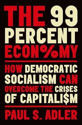 Adler, Paul S. The 99 Percent Economy: How Democratic Socialism Can Overcome the Crises of Capitalism (Clarendon Lectures in Management Studies)