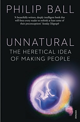 Ball, Philip Unnatural: The Heretical Idea of Making People