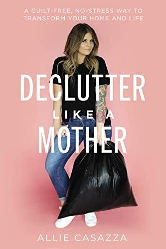 Casazza, Allie Declutter Like a Mother: A Guilt-Free, No-Stress Way to Transform Your Home and Your Life