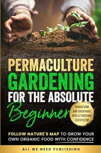 Beckham, Josie Permaculture Gardening for the Absolute Beginner: Follow Nature's Map to Grow Your Own Organic Food with Confidence and Transform Any Backyard Into a Thriving Ecosystem
