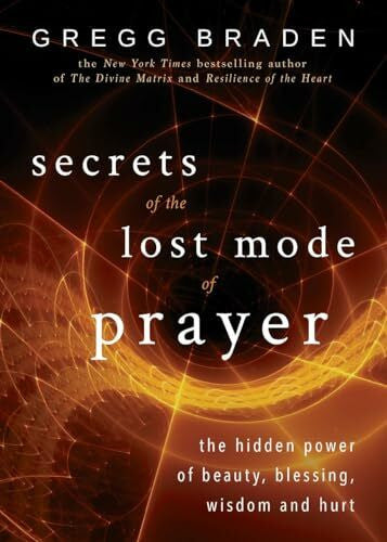 Braden, Gregg Secrets of the Lost Mode of Prayer: The Hidden Power of Beauty, Blessing, Wisdom, and Hurt