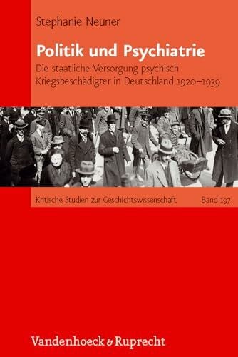 Stephanie Neuner Politik und Psychiatrie: Die staatliche Versorgung psychisch Kriegsbeschädigter in Deutschland 1920 - 1939 (Kritische Studien zur Geschichtswissenschaft, Band 197)
