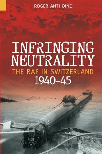 Anthoine, Roger Infringing Neutrality: The RAF in Switzerland 1940-45 (Revealing History (Paperback))