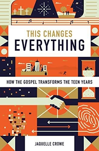 Crowe, Jaquelle This Changes Everything: How the Gospel Transforms the Teen Years