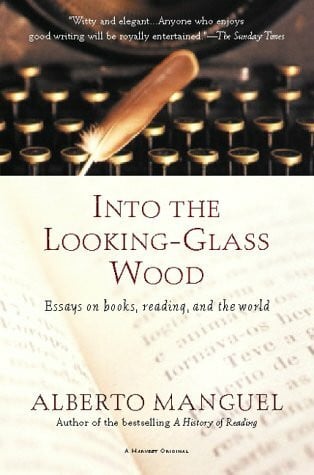 Manguel, Alberto Into the Looking-Glass Wood: Essays on Books, Reading, and the World