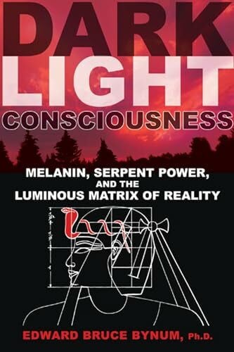 Bynum Ph.D.  ABPP, Edward Bruce Dark Light Consciousness: Melanin, Serpent Power, and the Luminous Matrix of Reality