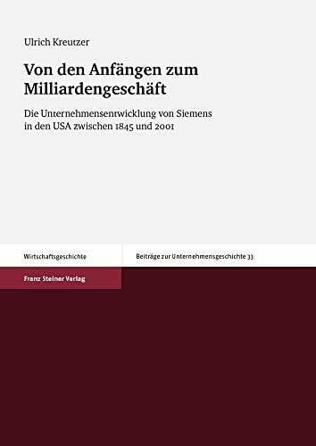 Ulrich Kreutzer Von den Anfängen zum Milliardengeschäft: Die Unternehmensentwicklung von Siemens in den USA zwischen 1845 und 2001 (Beiträge zur Unternehmensgeschichte)