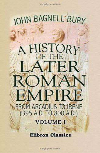 Bury, John Bagnell A History of the Later Roman Empire from Arcadius to Irene (395 A.D. to 800 A.D.): Volume 1