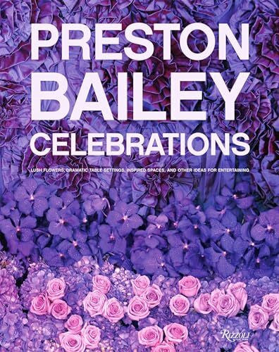 Bailey, Preston Preston Bailey Celebrations: Lush Flowers, Opulent Tables, Dramatic Spaces, and Other Inspirations for Entertaining