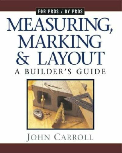 Carroll, John Measuring, Marking & Layout: A Builder's Guide / For Pros by Pros
