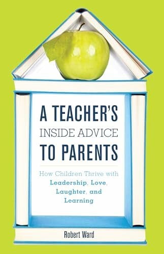Ward, Robert A Teacher's Inside Advice to Parents: How Children Thrive with Leadership, Love, Laughter, and Learning