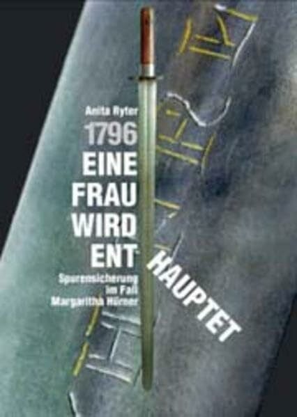 Ryter, Anita 1796. Eine Frau wird enthauptet. Spurensicherung im Fall Margaritha Hürner.