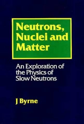 Byrne, J. Neutrons, Nuclei and Matter: An Exploration of the Physics of Slow Neutrons