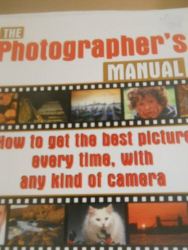 'THE PHOTOGRAPHER'S MANUAL: HOW TO GET THE BEST PICTURE EVERY TIME, WITH ANY KIND OF CAMERA'