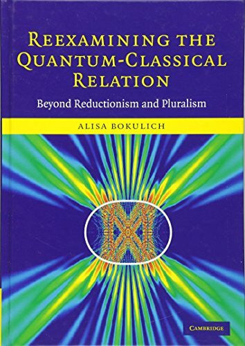 Bokulich, Alisa Reexamining the Quantum-Classical Relation: Beyond Reductionism and Pluralism