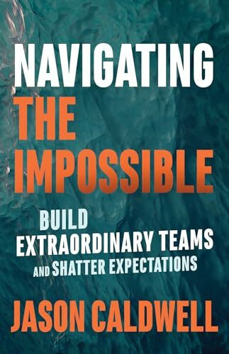 Caldwell, Jason Navigating the Impossible: Build Extraordinary Teams and Shatter Expectations
