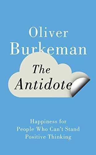 Burkeman, Oliver The Antidote: Happiness for People Who Canât Stand Positive Thinking
