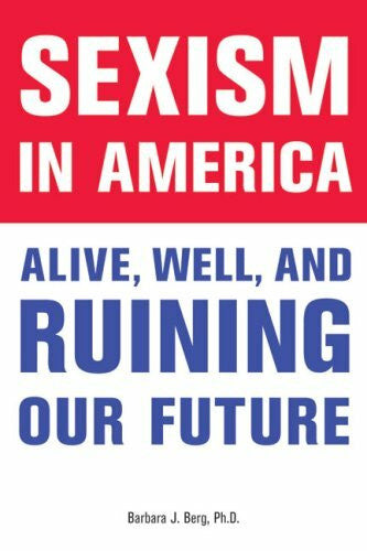 Berg, Barbara J. Sexism in America: Alive, Well, and Ruining Our Future