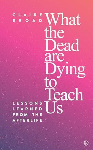 Broad, Claire What the Dead Are Dying to Teach Us: Lessons Learned From the Afterlife
