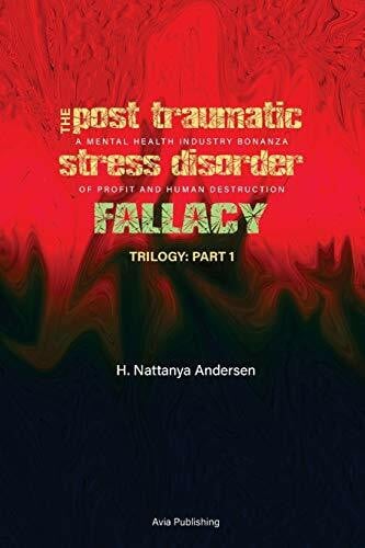 Andersen, H. Nattanya The Post Traumatic Stress Disorder Fallacy: A Mental Health Industry Bonanza of Profit and Human Destruction