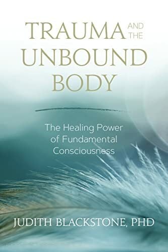 Blackstone, Judith Trauma and the Unbound Body: The Healing Power of Fundamental Consciousness