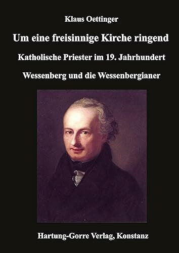 Oettinger, Klaus Um eine freisinnige Kirche ringend: Katholische Priester im 19. Jahrhundert. Wessenberg und die Wessenbergianer