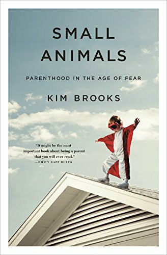 Brooks, Kim Small Animals: Parenthood in the Age of Fear