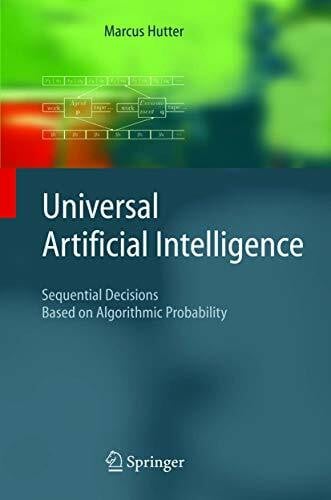Hutter, Marcus Universal Artificial Intelligence: Sequential Decisions Based on Algorithmic Probability (Texts in Theoretical Computer Science. An EATCS Series)