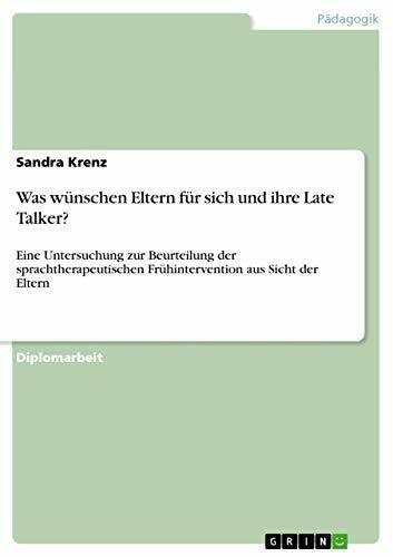 Krenz, Sandra Was wünschen Eltern für sich und ihre Late Talker?: Eine Untersuchung zur Beurteilung der sprachtherapeutischen Frühintervention aus Sicht der Eltern