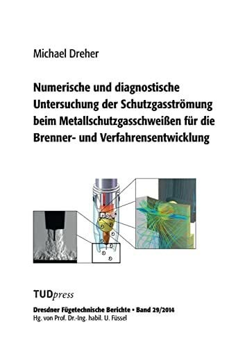 Dreher, Michael Numerische und diagnostische Untersuchung der Schutzgasströmung beim Metallschutzgasschweißen für die Brenner- und Verfahrensentwicklung (Dresdner Fügetechnische Berichte)