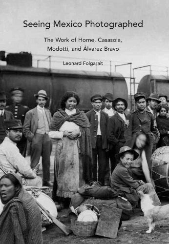 Folgarait, Leonard Seeing Mexico Photographed: The Work of Horne, Casasola, Modotti, and Alvarez Bravo