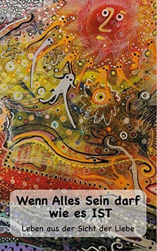 Steinmann Frey, Karoline Wenn Alles Sein darf wie es IST...: Leben aus der Sicht der Liebe