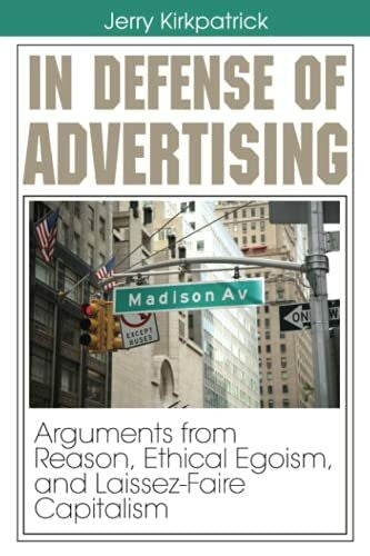 Kirkpatrick, Jerry In Defense of Advertising: Arguments from Reason, Ethical Egoism, and Laissez-Faire Capitalism