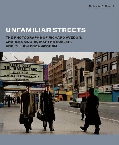 Bussard, Katherine A. Unfamiliar Streets: The Photographs of Richard Avedon, Charles Moore, Martha Rosler, and Philip-Lorca Dicorcia