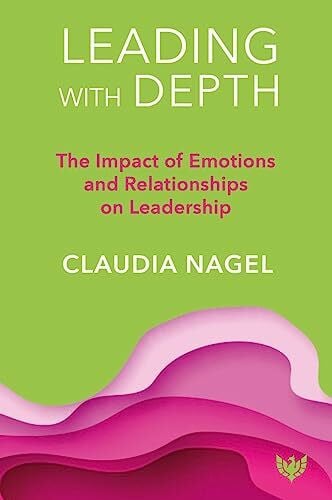 Nagel, Claudia Leading With Depth: The Impact of Emotions and Relationships on Leadership