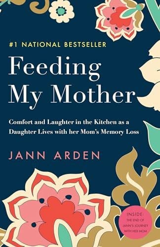 Arden, Jann Feeding My Mother: Comfort and Laughter in the Kitchen as a Daughter Lives with her Mom's Memory Loss