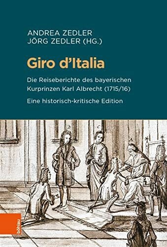 Andrea Zedler Giro d'Italia: Die Reiseberichte des bayerischen Kurprinzen Karl Albrecht (1715/16). Eine historisch-kritische Edition (Beihefte zum Archiv fÃ¼r Kulturgeschichte, Band 90)